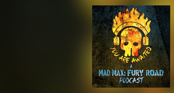  You Are Awaited: Mad Max Fury Road podcast with special guest: Mark Sexton!